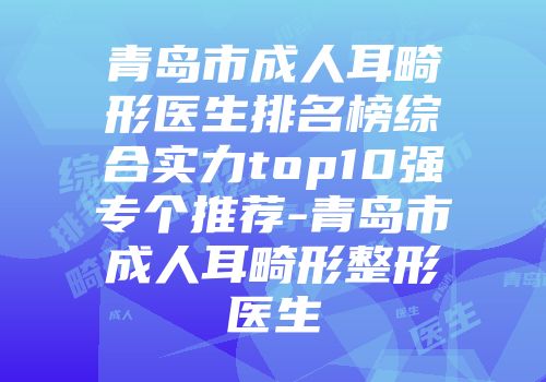 青岛市成人耳畸形医生排名榜综合实力top10强专个推荐-青岛市成人耳畸形整形医生