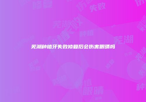 芜湖种植牙失败修复后会伤害眼晴吗