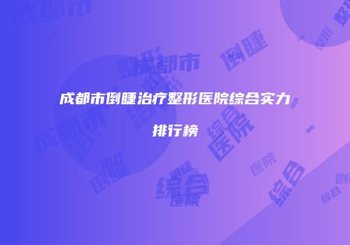 成都市倒睫治疗整形医院综合实力排行榜