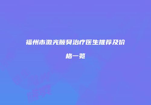 福州市激光腋臭治疗医生推荐及价格一览