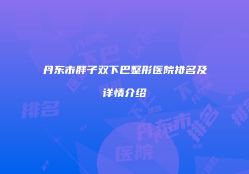 丹东市胖子双下巴整形医院排名及详情介绍