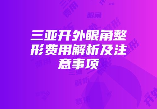 三亚开外眼角整形费用解析及注意事项