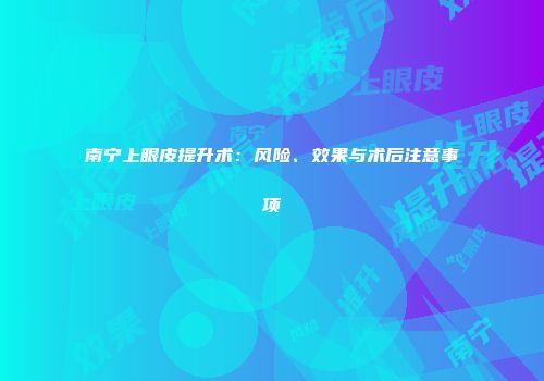 南宁上眼皮提升术：风险、效果与术后注意事项