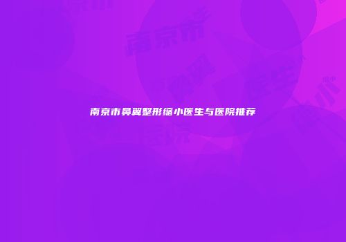 南京市鼻翼整形缩小医生与医院推荐