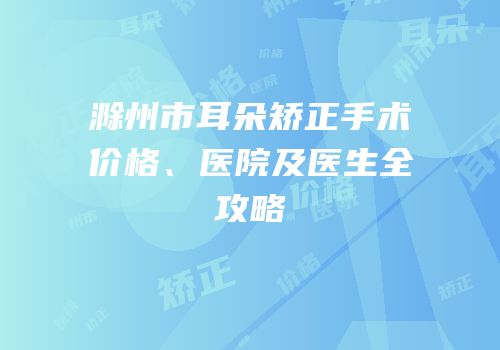 滁州市耳朵矫正手术价格、医院及医生全攻略
