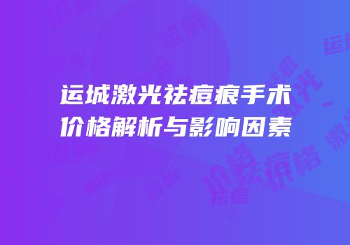 运城激光祛痘痕手术价格解析与影响因素
