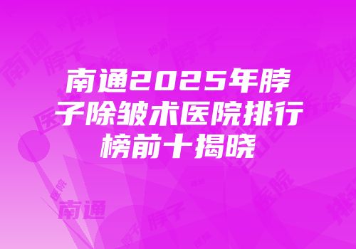 南通2025年脖子除皱术医院排行榜前十揭晓