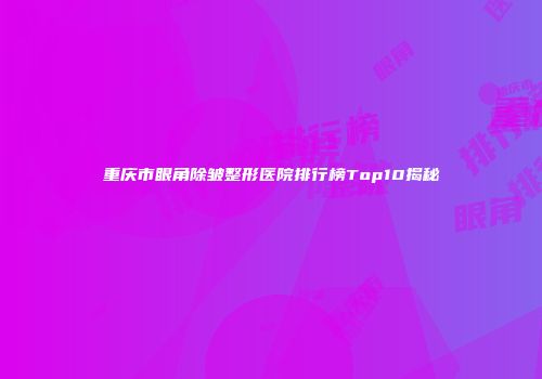 重庆市眼角除皱整形医院排行榜Top10揭秘