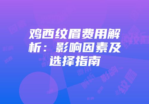 鸡西纹眉费用解析：影响因素及选择指南