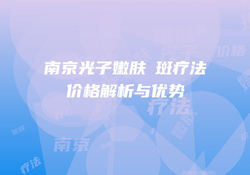 南京光子嫩肤袪斑疗法价格解析与优势