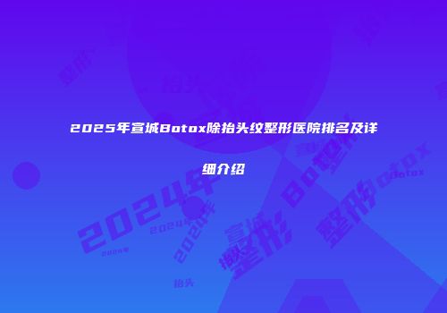 2025年宣城Botox除抬头纹整形医院排名及详细介绍