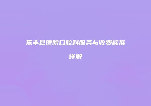 东丰县医院口腔科服务与收费标准详解