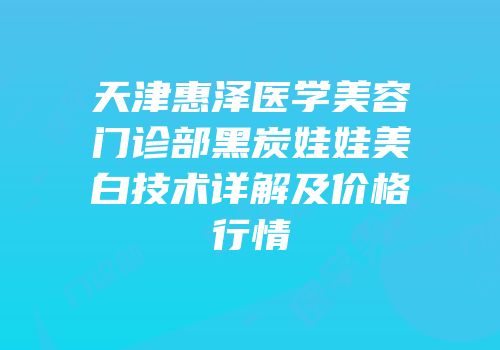 天津惠泽医学美容门诊部黑炭娃娃美白技术详解及价格行情