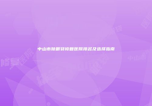 中山市除眼袋修复医院排名及选择指南
