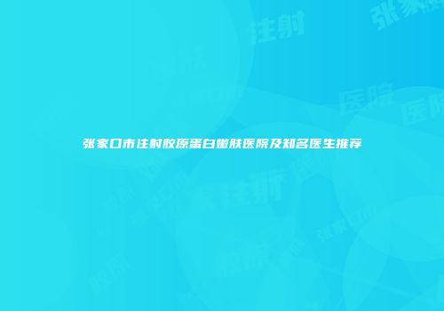 张家口市注射胶原蛋白嫩肤医院及知名医生推荐
