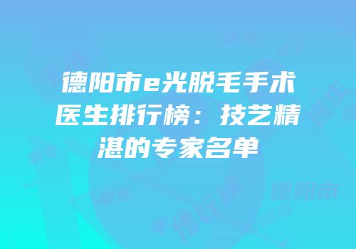 德阳市e光脱毛手术医生排行榜：技艺精湛的专家名单
