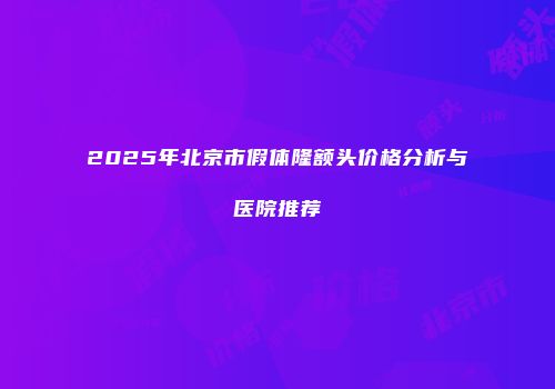 2025年北京市假体隆额头价格分析与医院推荐