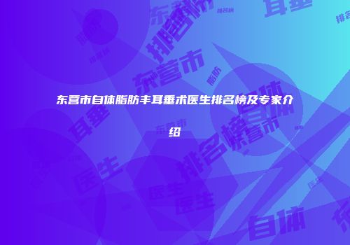 东营市自体脂肪丰耳垂术医生排名榜及专家介绍