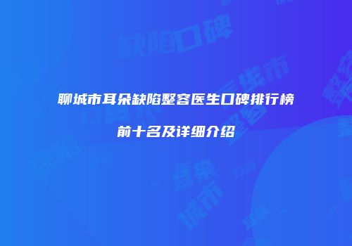聊城市耳朵缺陷整容医生口碑排行榜前十名及详细介绍