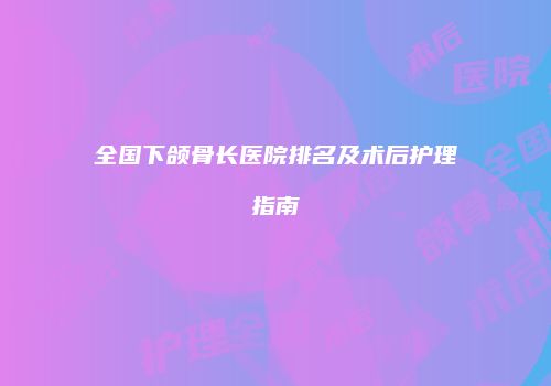 全国下颌骨长医院排名及术后护理指南