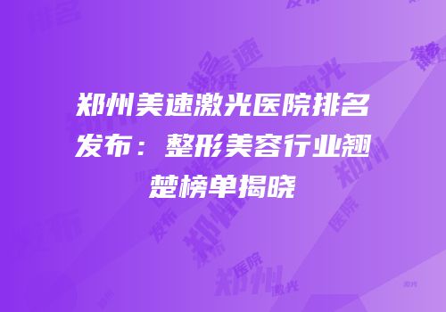 郑州美速激光医院排名发布：整形美容行业翘楚榜单揭晓