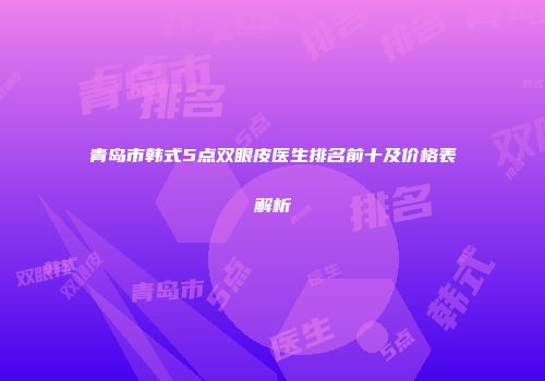 青岛市韩式5点双眼皮医生排名前十及价格表解析
