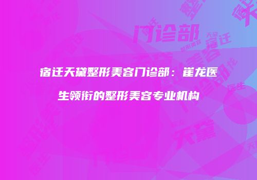 宿迁天黛整形美容门诊部：崔龙医生领衔的整形美容专业机构