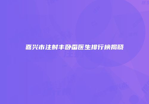 嘉兴市注射丰卧蚕医生排行榜揭晓
