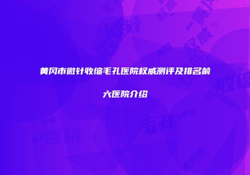 黄冈市微针收缩毛孔医院权威测评及排名前六医院介绍