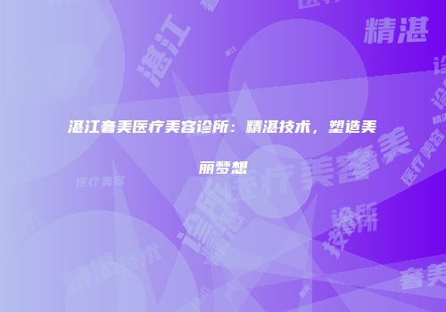 湛江奢美医疗美容诊所：精湛技术，塑造美丽梦想