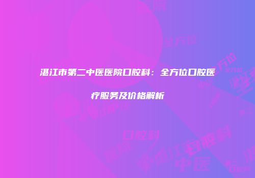 湛江市第二中医医院口腔科：全方位口腔医疗服务及价格解析