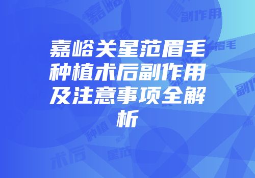 嘉峪关星范眉毛种植术后副作用及注意事项全解析