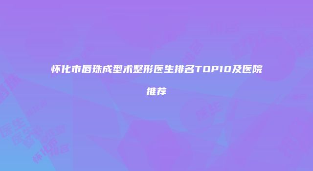 怀化市唇珠成型术整形医生排名TOP10及医院推荐
