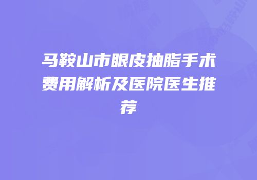 马鞍山市眼皮抽脂手术费用解析及医院医生推荐