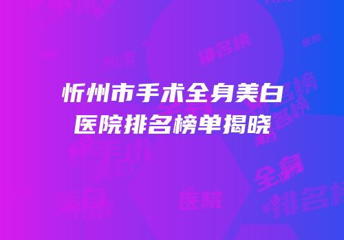 忻州市手术全身美白医院排名榜单揭晓