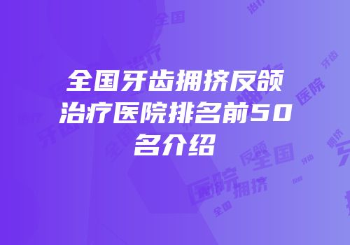 全国牙齿拥挤反颌治疗医院排名前50名介绍