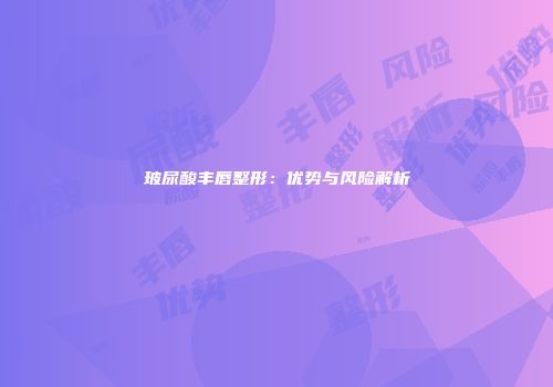 玻尿酸丰唇整形：优势与风险解析