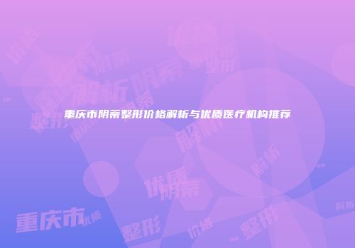 重庆市阴蒂整形价格解析与优质医疗机构推荐