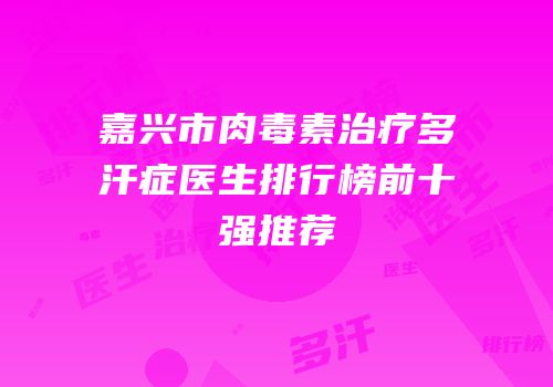 嘉兴市肉毒素治疗多汗症医生排行榜前十强推荐