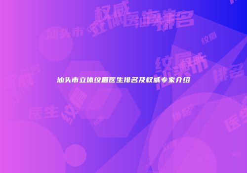 汕头市立体纹眉医生排名及权威专家介绍