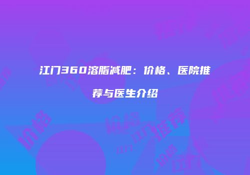 江门360溶脂减肥：价格、医院推荐与医生介绍