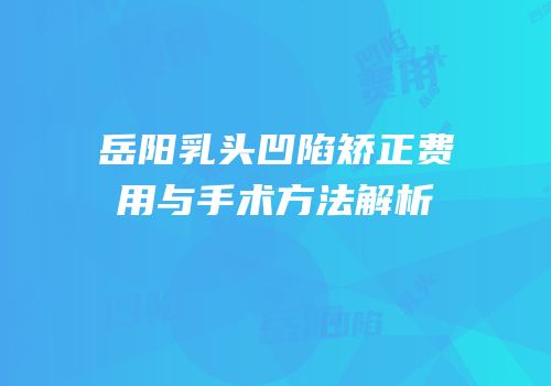 岳阳乳头凹陷矫正费用与手术方法解析