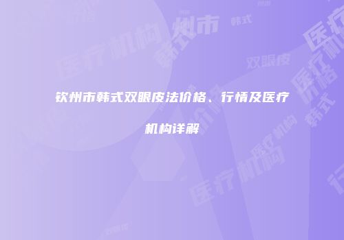 钦州市韩式双眼皮法价格、行情及医疗机构详解