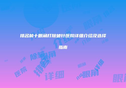 排名前十眼角打除皱针医院详细介绍及选择指南