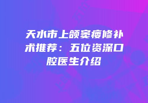 天水市上颌窦瘘修补术推荐：五位资深口腔医生介绍