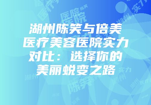 湖州陈笑与倍美医疗美容医院实力对比：选择你的美丽蜕变之路