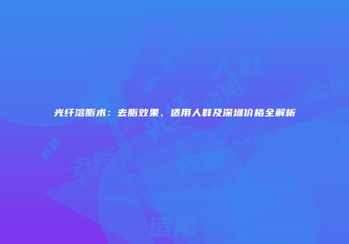 光纤溶脂术：去脂效果、适用人群及深圳价格全解析