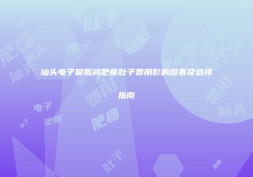 汕头电子吸脂减肥瘦肚子费用影响因素及选择指南