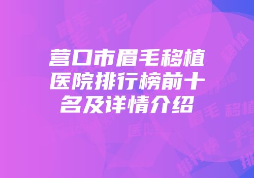 营口市眉毛移植医院排行榜前十名及详情介绍