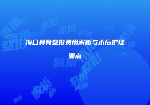海口鼻骨整形费用解析与术后护理要点